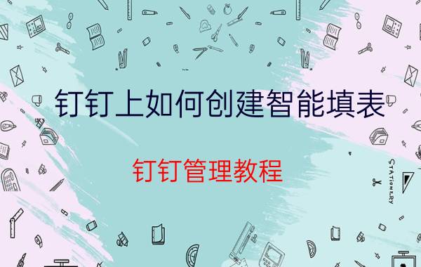 钉钉上如何创建智能填表 钉钉管理教程？